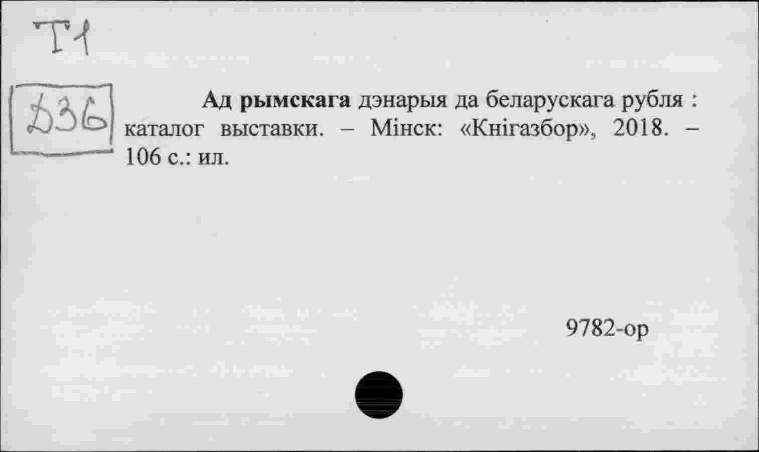 ﻿Ад рымскага дэнарыя да беларускага рубля каталог выставки. — Мінск: «Кнігазбор», 2018. 106 с.: ил.
9782-ор